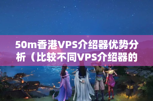 50m香港VPS介紹器優(yōu)勢(shì)分析（比較不同VPS介紹器的性能）