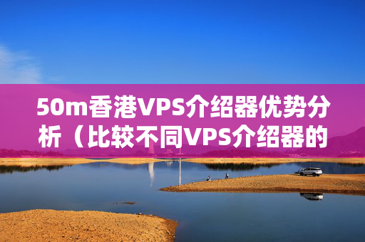 50m香港VPS介紹器優(yōu)勢(shì)分析（比較不同VPS介紹器的性能）