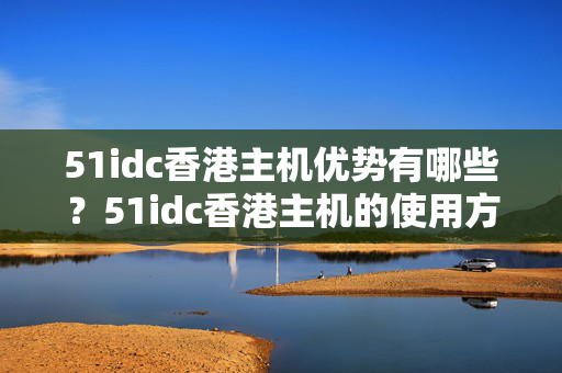 51idc香港主機(jī)優(yōu)勢(shì)有哪些？51idc香港主機(jī)的使用方法