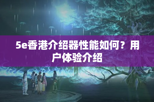 5e香港介紹器性能如何？用戶體驗(yàn)介紹