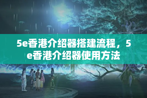 5e香港介紹器搭建流程，5e香港介紹器使用方法