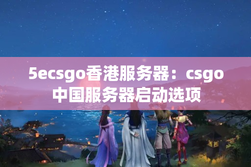 5ecsgo香港服務(wù)器：csgo中國服務(wù)器啟動(dòng)選項(xiàng)