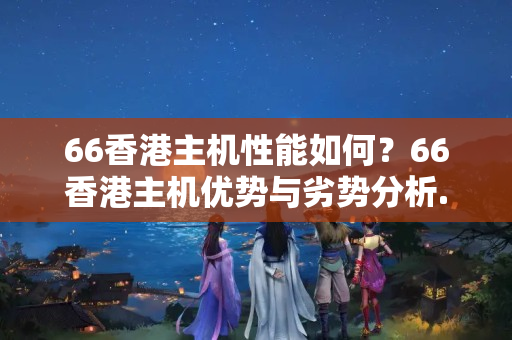 66香港主機性能如何？66香港主機優(yōu)勢與劣勢分析