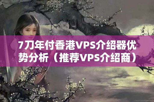 7刀年付香港VPS介紹器優(yōu)勢分析（推薦VPS介紹商）