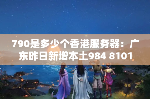 790是多少個香港服務(wù)器：廣東昨日新增本土984+8101