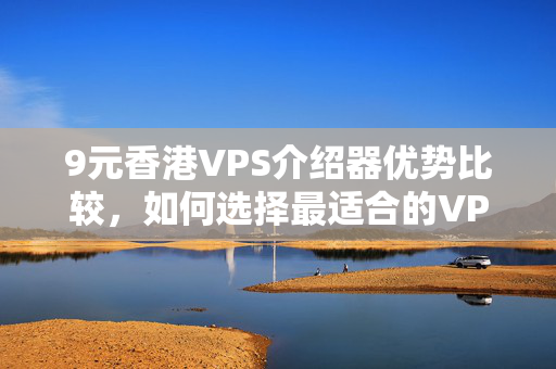 9元香港VPS介紹器優(yōu)勢(shì)比較，如何選擇最適合的VPS介紹器