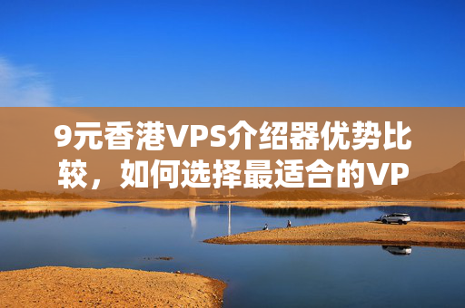 9元香港VPS介紹器優(yōu)勢(shì)比較，如何選擇最適合的VPS介紹器