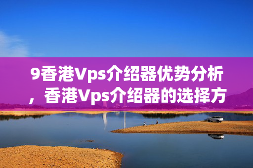 9香港Vps介紹器優(yōu)勢(shì)分析，香港Vps介紹器的選擇方法