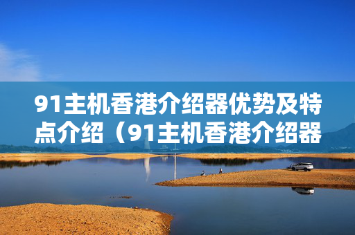 91主機香港介紹器優(yōu)勢及特點介紹（91主機香港介紹器性價比分析）