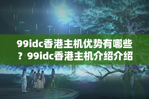 99idc香港主機(jī)優(yōu)勢有哪些？99idc香港主機(jī)介紹介紹