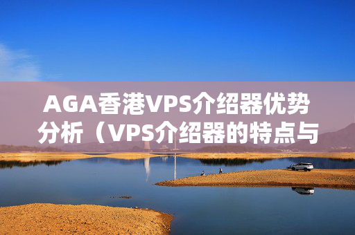 AGA香港VPS介紹器優(yōu)勢分析（VPS介紹器的特點與應用）