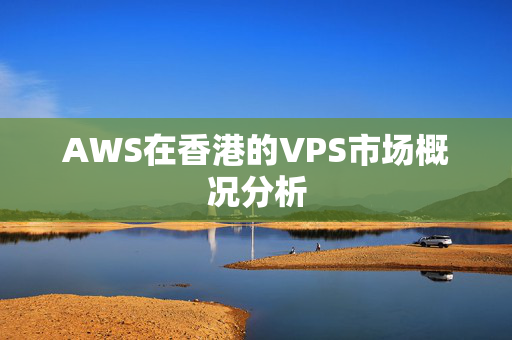 AWS在香港的VPS市場(chǎng)概況分析