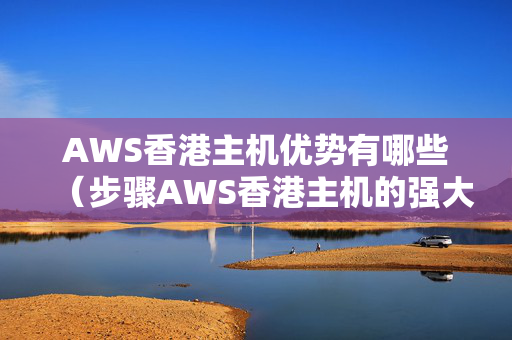 AWS香港主機優(yōu)勢有哪些（步驟AWS香港主機的強大功能）