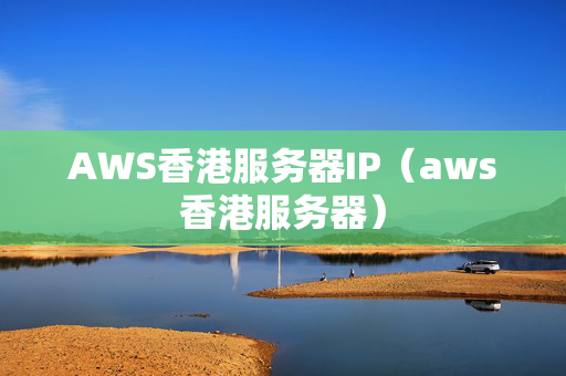 AWS香港服務(wù)器IP（aws香港服務(wù)器）