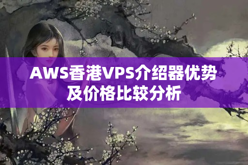 AWS香港VPS介紹器優(yōu)勢及價格比較分析