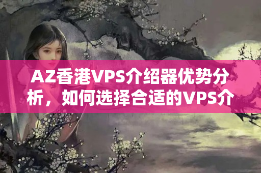 AZ香港VPS介紹器優(yōu)勢分析，如何選擇合適的VPS介紹商