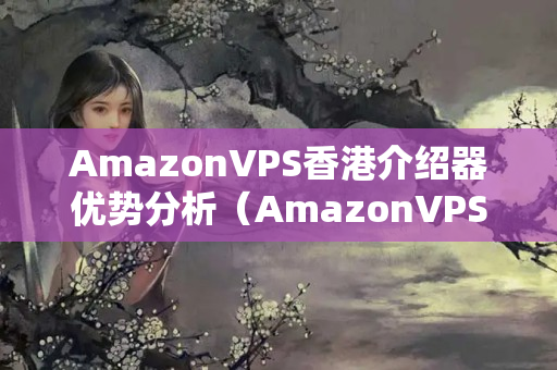 AmazonVPS香港介紹器優(yōu)勢分析（AmazonVPS在香港的應(yīng)用價值）