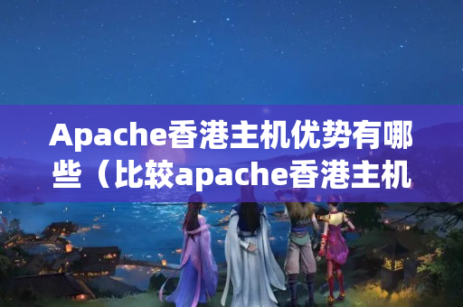 Apache香港主機(jī)優(yōu)勢(shì)有哪些（比較apache香港主機(jī)的特點(diǎn)）