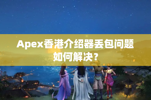 Apex香港介紹器丟包問題如何解決？