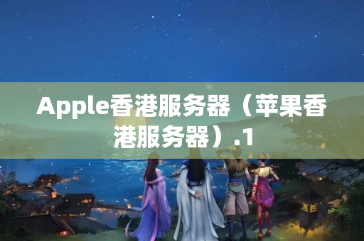 Apple香港服務(wù)器（蘋果香港服務(wù)器）