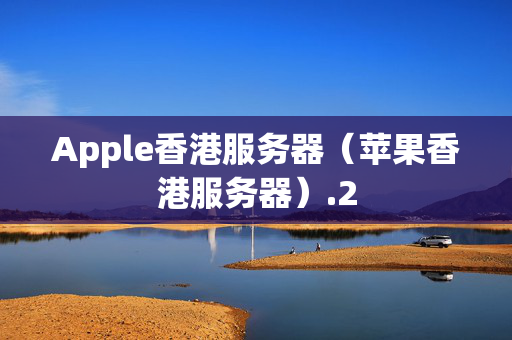 Apple香港服務(wù)器（蘋果香港服務(wù)器）