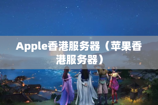 Apple香港服務(wù)器（蘋果香港服務(wù)器）