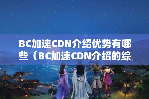 BC加速CDN介紹優(yōu)勢有哪些（BC加速CDN介紹的綜合比較）