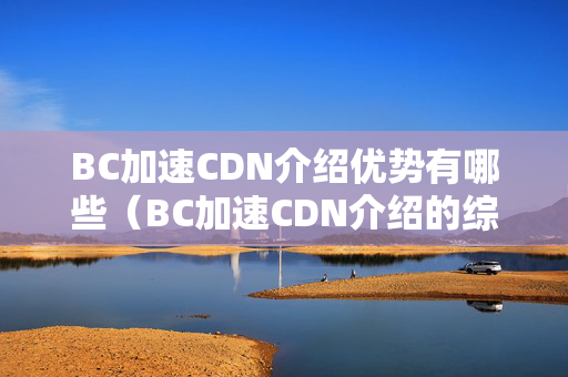 BC加速CDN介紹優(yōu)勢有哪些（BC加速CDN介紹的綜合比較）