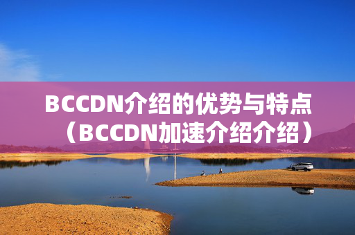 BCCDN介紹的優(yōu)勢(shì)與特點(diǎn)（BCCDN加速介紹介紹）