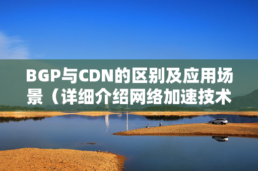 BGP與CDN的區(qū)別及應(yīng)用場(chǎng)景（詳細(xì)介紹網(wǎng)絡(luò)加速技術(shù)）