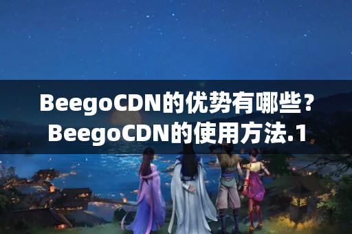 BeegoCDN的優(yōu)勢有哪些？BeegoCDN的使用方法