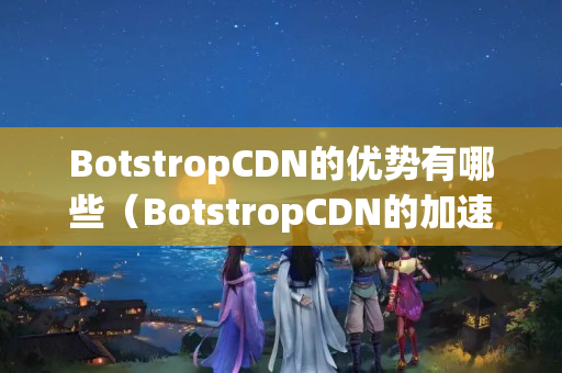 BotstropCDN的優(yōu)勢有哪些（BotstropCDN的加速介紹技術特點）