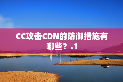 CC攻擊CDN的防御措施有哪些？