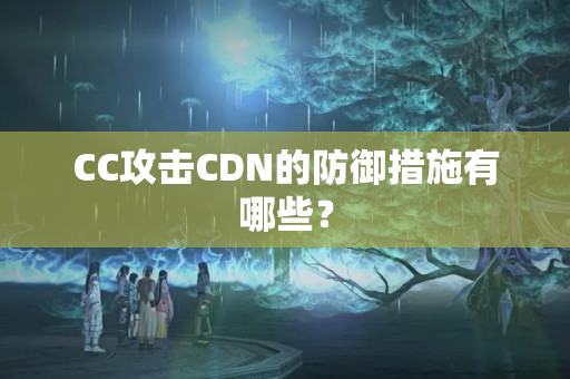 CC攻擊CDN的防御措施有哪些？