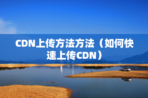 CDN上傳方法方法（如何快速上傳CDN）