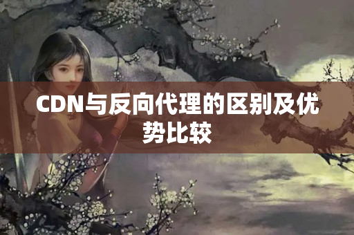 CDN與反向代理的區(qū)別及優(yōu)勢(shì)比較