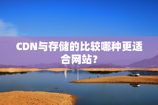 CDN與存儲的比較哪種更適合網(wǎng)站？