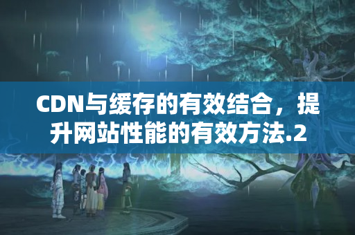 CDN與緩存的有效結(jié)合，提升網(wǎng)站性能的有效方法