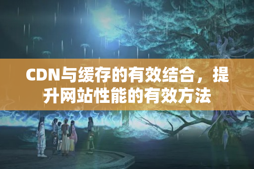 CDN與緩存的有效結(jié)合，提升網(wǎng)站性能的有效方法