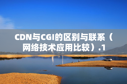 CDN與CGI的區(qū)別與聯(lián)系（網(wǎng)絡(luò)技術(shù)應(yīng)用比較）