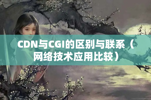 CDN與CGI的區(qū)別與聯(lián)系（網(wǎng)絡技術應用比較）