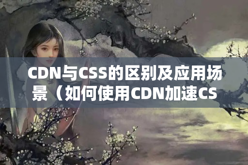 CDN與CSS的區(qū)別及應(yīng)用場(chǎng)景（如何使用CDN加速CSS文件）