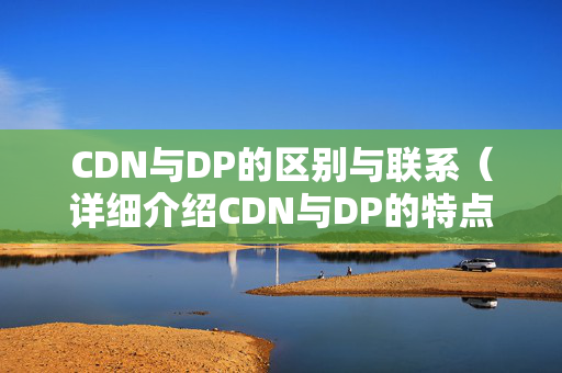 CDN與DP的區(qū)別與聯(lián)系（詳細介紹CDN與DP的特點）