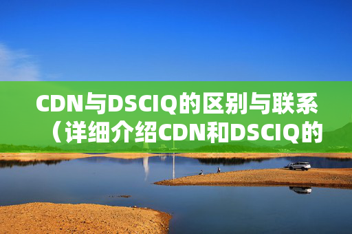 CDN與DSCIQ的區(qū)別與聯(lián)系（詳細(xì)介紹CDN和DSCIQ的技術(shù)優(yōu)勢）