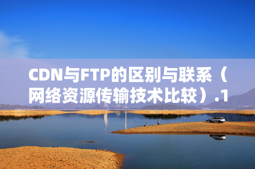 CDN與FTP的區(qū)別與聯(lián)系（網(wǎng)絡資源傳輸技術比較）