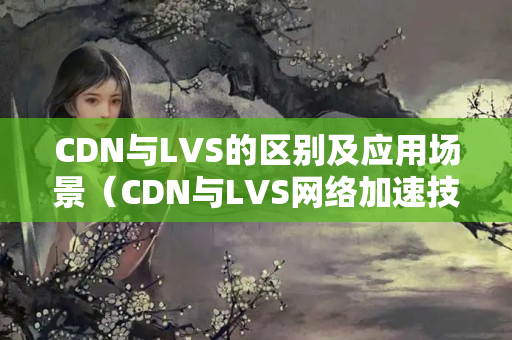 CDN與LVS的區(qū)別及應(yīng)用場(chǎng)景（CDN與LVS網(wǎng)絡(luò)加速技術(shù)比較）