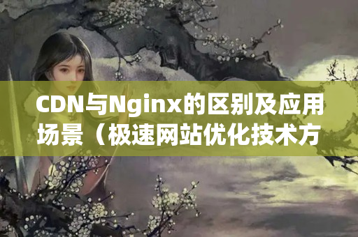 CDN與Nginx的區(qū)別及應(yīng)用場(chǎng)景（極速網(wǎng)站優(yōu)化技術(shù)方法）