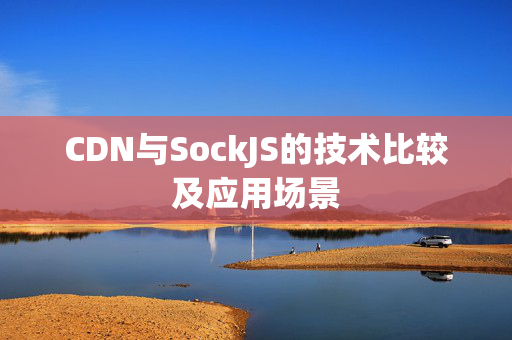 CDN與SockJS的技術(shù)比較及應(yīng)用場景