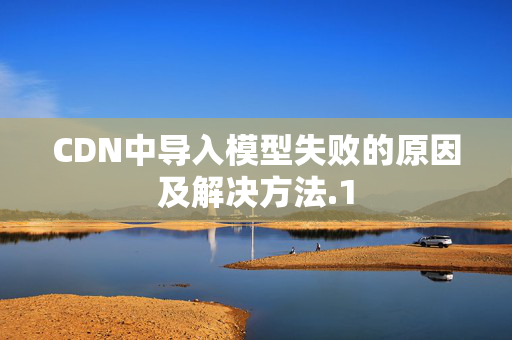 CDN中導(dǎo)入模型失敗的原因及解決方法