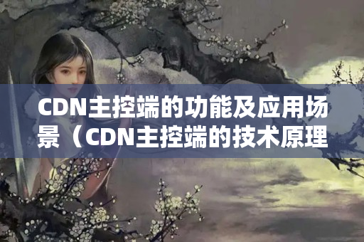 CDN主控端的功能及應用場景（CDN主控端的技術(shù)原理剖析）